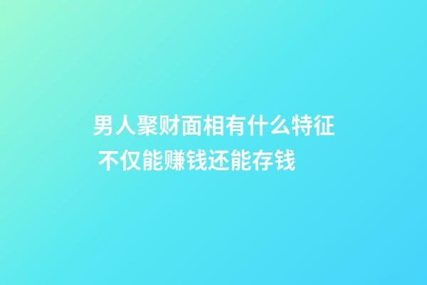 男人聚财面相有什么特征 不仅能赚钱还能存钱